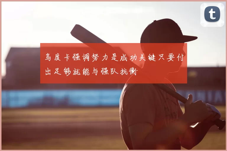 乌度卡强调努力是成功关键只要付出足够就能与强队抗衡