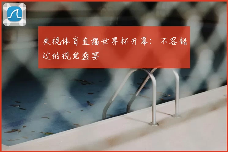 央视体育直播世界杯开幕：不容错过的视觉盛宴
