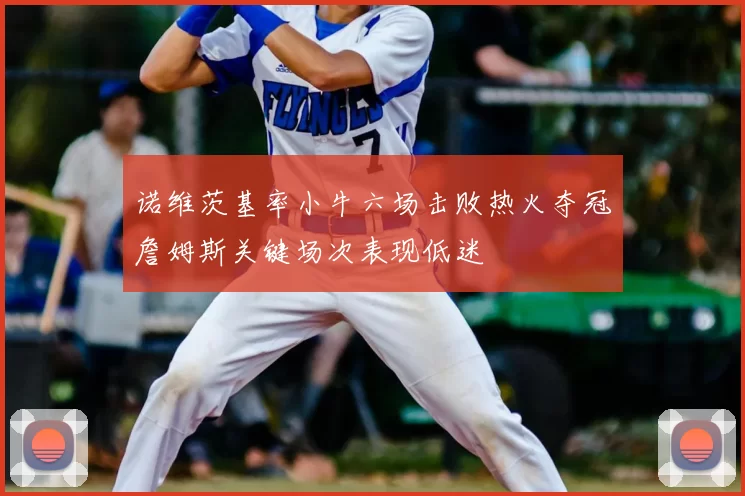 诺维茨基率小牛六场击败热火夺冠詹姆斯关键场次表现低迷