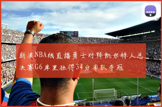 新浪NBA线直播勇士对阵凯尔特人总决赛G6库里独得34分率队夺冠