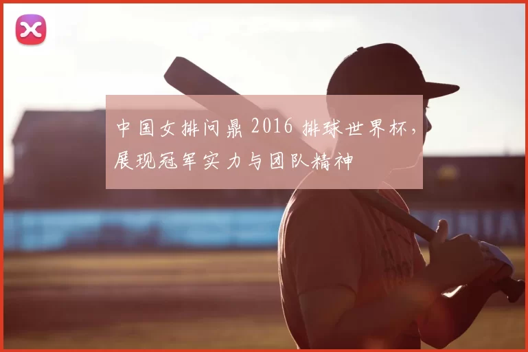 中国女排问鼎 2016 排球世界杯，展现冠军实力与团队精神