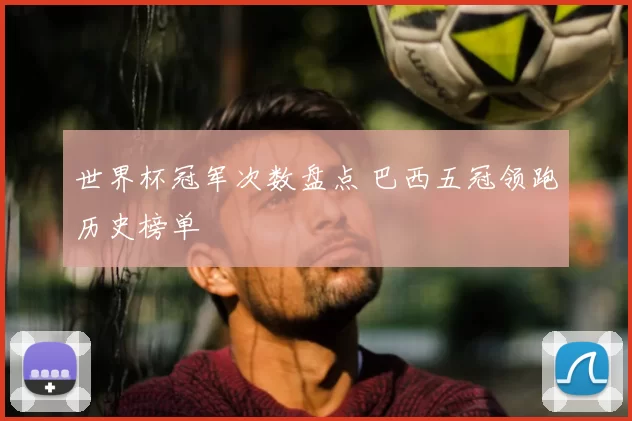 世界杯冠军次数盘点 巴西五冠领跑历史榜单