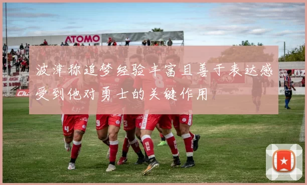 波津称追梦经验丰富且善于表达感受到他对勇士的关键作用