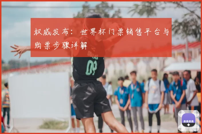 权威发布:世界杯门票销售平台与购票步骤详解