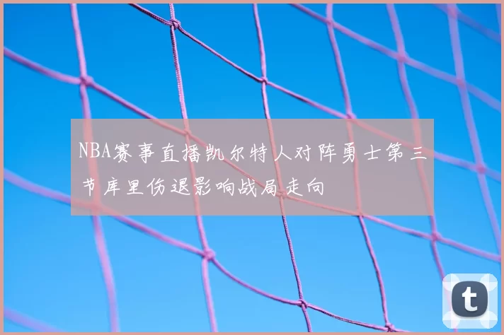 NBA赛事直播凯尔特人对阵勇士第三节库里伤退影响战局走向