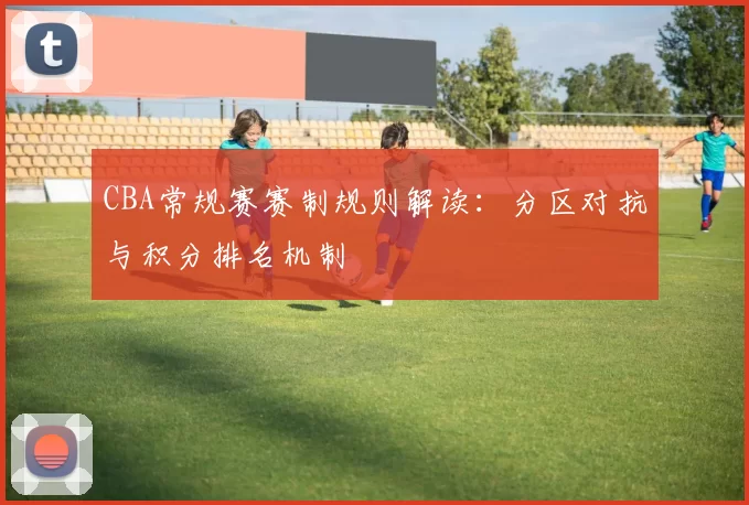 CBA常规赛赛制规则解读:分区对抗与积分排名机制