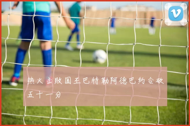 热火击败国王巴特勒阿德巴约合砍五十一分