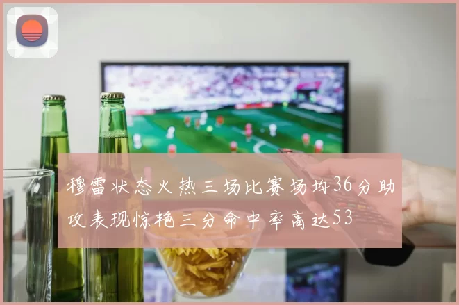 穆雷状态火热三场比赛场均36分助攻表现惊艳三分命中率高达53
