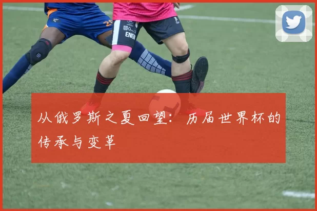 从俄罗斯之夏回望：历届世界杯的传承与变革
