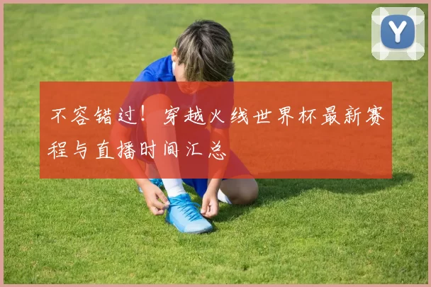 不容错过！穿越火线世界杯最新赛程与直播时间汇总