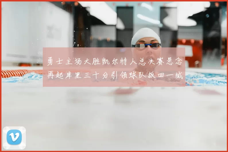 勇士主场大胜凯尔特人总决赛悬念再起库里三十分引领球队扳回一城