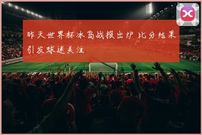 昨天世界杯冰岛战报出炉 比分结果引发球迷关注