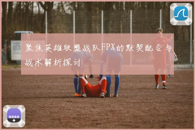 聚焦英雄联盟战队FPX的默契配合与战术解析探讨