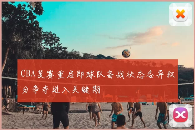 CBA复赛重启即球队备战状态各异积分争夺进入关键期