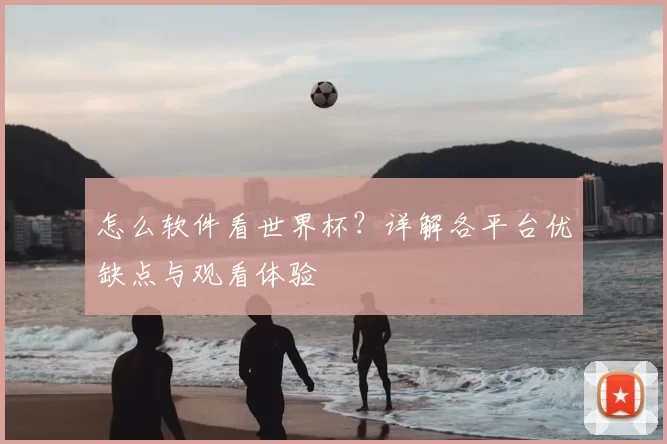 怎么软件看世界杯？详解各平台优缺点与观看体验