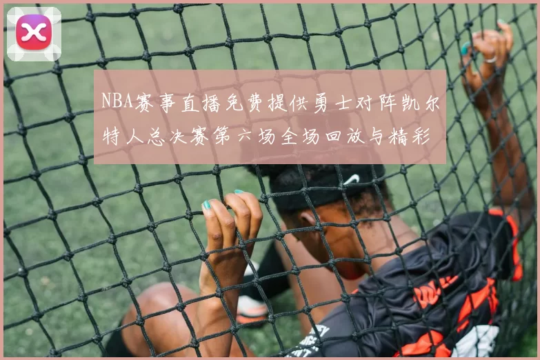 NBA赛事直播免费提供勇士对阵凯尔特人总决赛第六场全场回放与精彩集锦