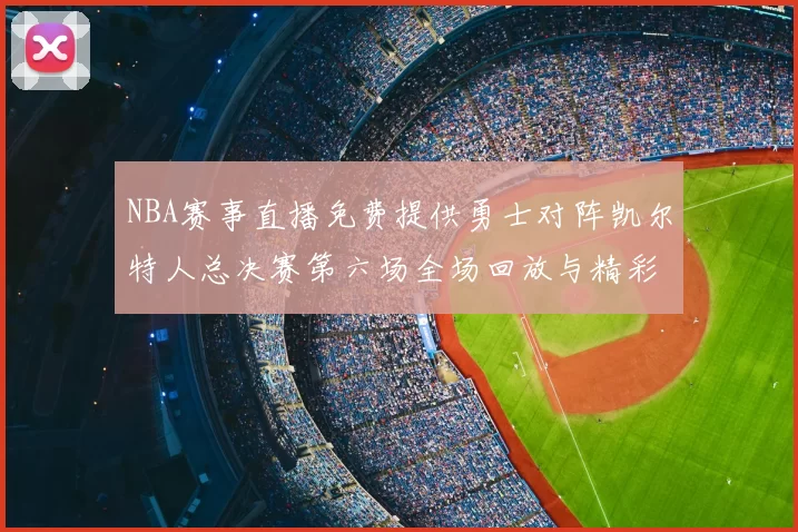 NBA赛事直播免费提供勇士对阵凯尔特人总决赛第六场全场回放与精彩集锦