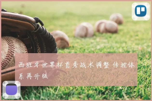 西班牙世界杯首秀战术调整 传控体系再升级