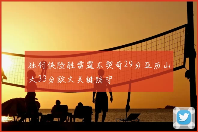 独行侠险胜雷霆东契奇29分亚历山大33分欧文关键防守