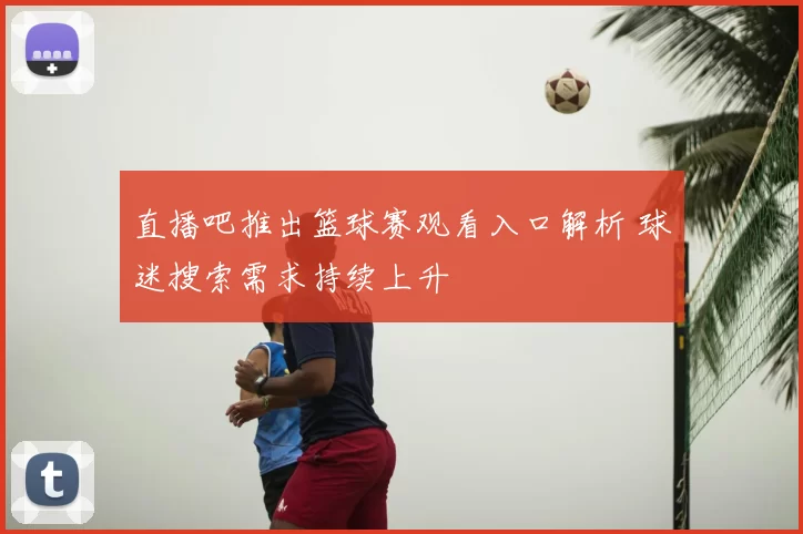 直播吧推出篮球赛观看入口解析 球迷搜索需求持续上升