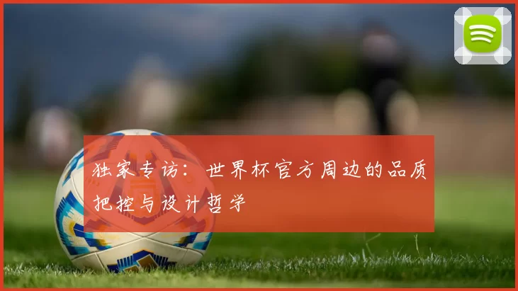 独家专访：世界杯官方周边的品质把控与设计哲学