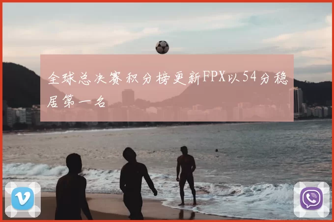 全球总决赛积分榜更新FPX以54分稳居第一名