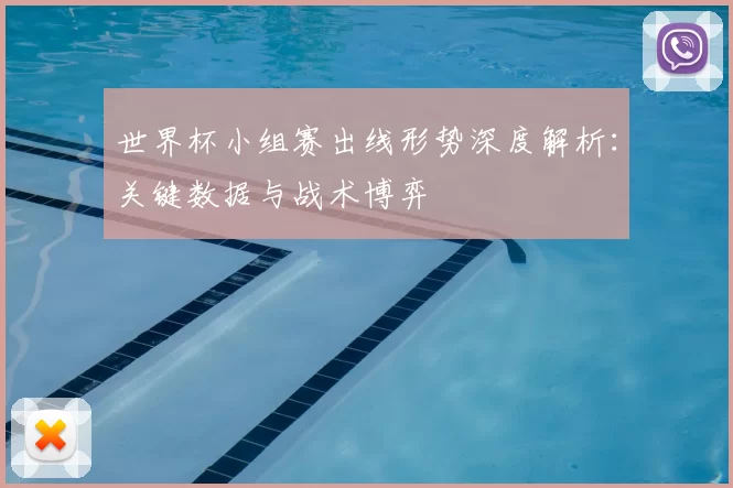 世界杯小组赛出线形势深度解析：关键数据与战术博弈