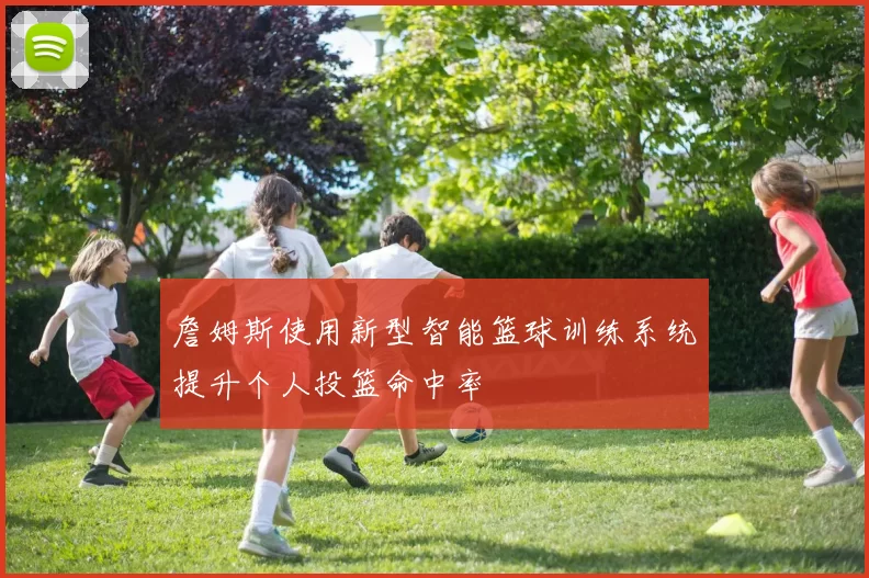 詹姆斯使用新型智能篮球训练系统提升个人投篮命中率
