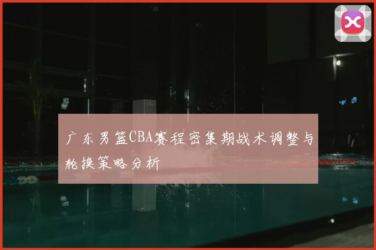 广东男篮CBA赛程密集期战术调整与轮换策略分析