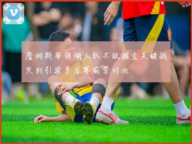 詹姆斯率领湖人队不敌掘金关键战失利引发季后赛前景讨论