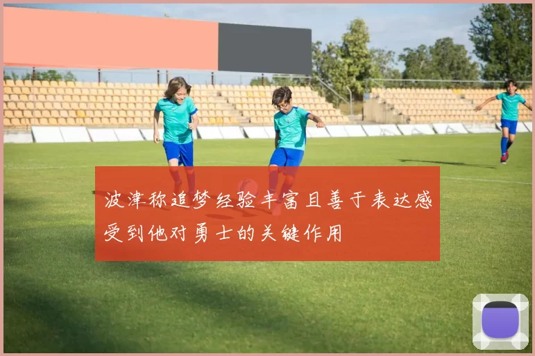 波津称追梦经验丰富且善于表达感受到他对勇士的关键作用