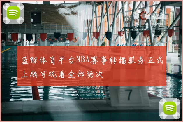蓝鲸体育平台NBA赛事转播服务正式上线可观看全部场次