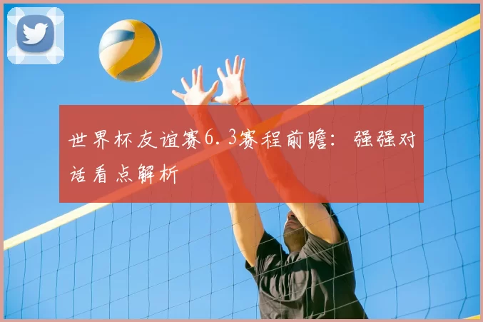 世界杯友谊赛6.3赛程前瞻：强强对话看点解析