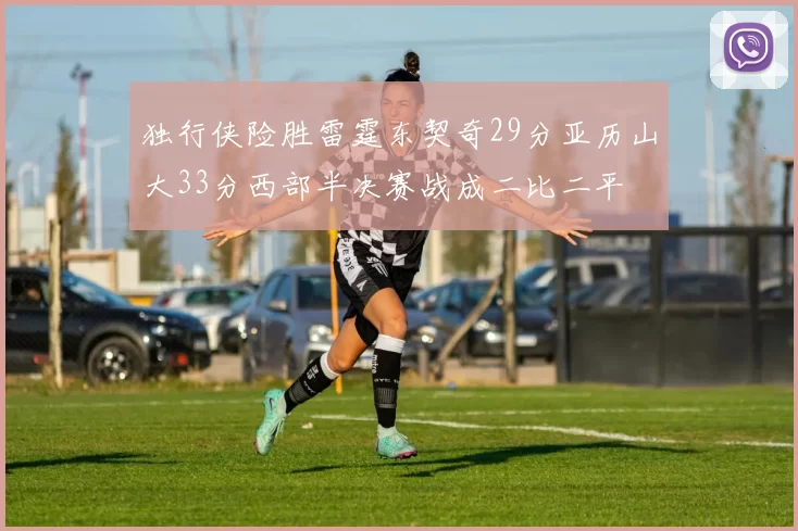 独行侠险胜雷霆东契奇29分亚历山大33分西部半决赛战成二比二平