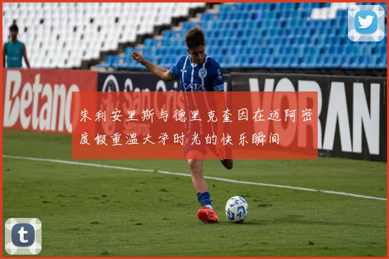 朱利安里斯与德里克奎因在迈阿密度假重温大学时光的快乐瞬间