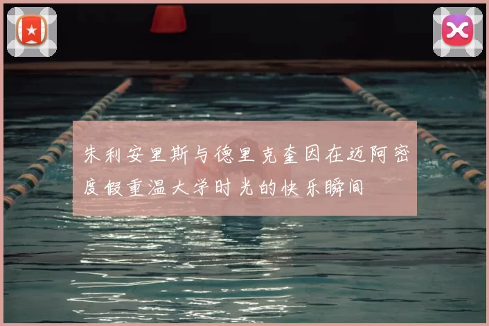 朱利安里斯与德里克奎因在迈阿密度假重温大学时光的快乐瞬间