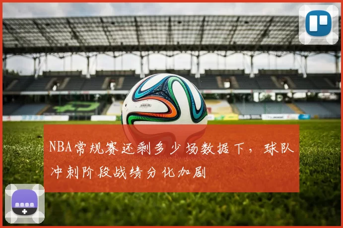 NBA常规赛还剩多少场数据下,球队冲刺阶段战绩分化加剧