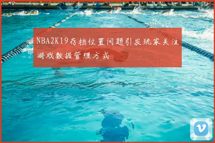 NBA2K19存档位置问题引发玩家关注游戏数据管理方式
