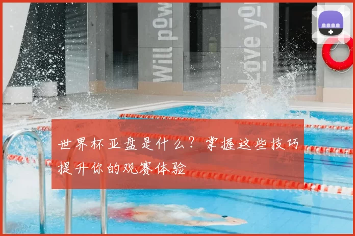 世界杯亚盘是什么?掌握这些技巧提升你的观赛体验