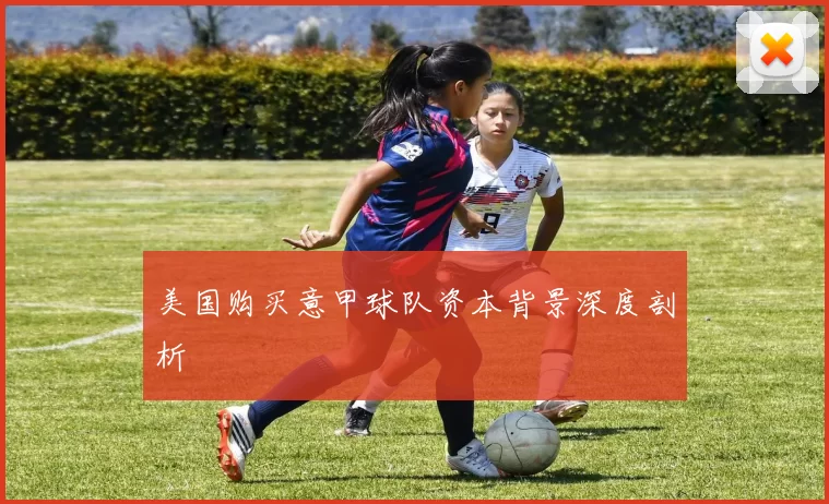 美国购买意甲球队资本背景深度剖析