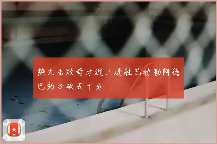热火击败奇才迎三连胜巴特勒阿德巴约合砍五十分