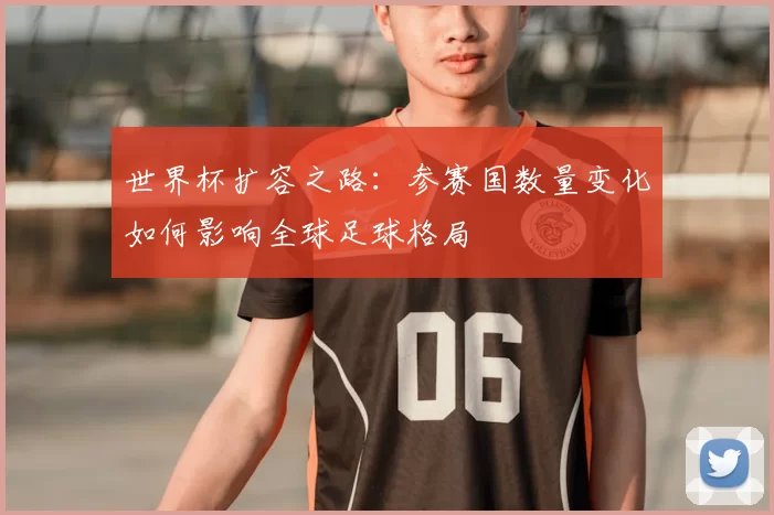 世界杯扩容之路:参赛国数量变化如何影响全球足球格局