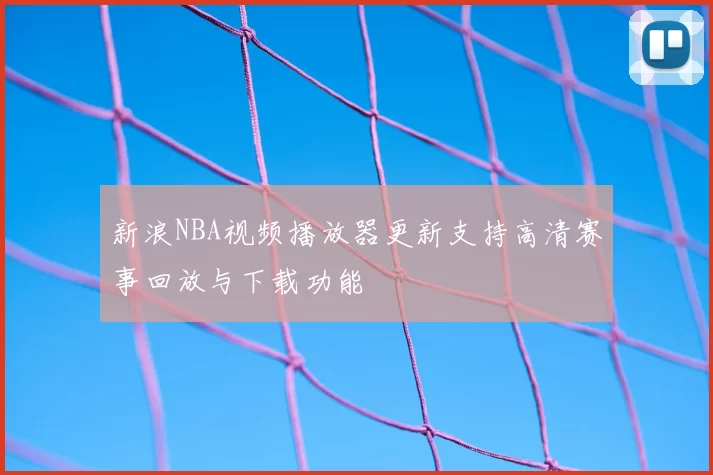 新浪NBA视频播放器更新支持高清赛事回放与下载功能