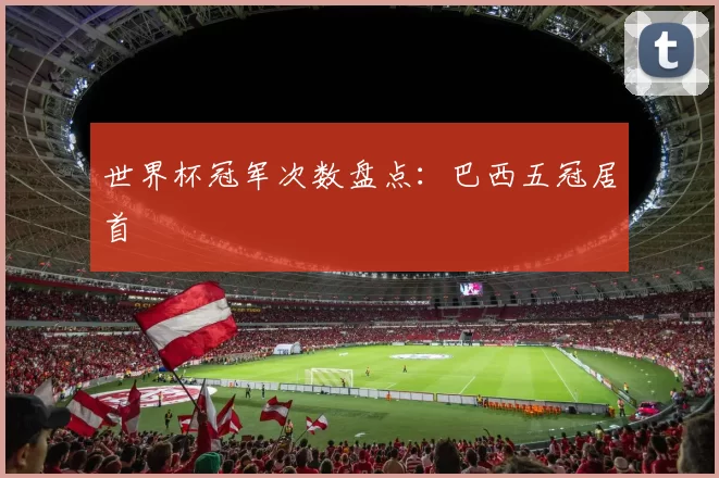 世界杯冠军次数盘点：巴西五冠居首