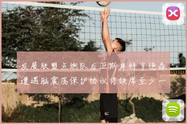 发展联盟点燃队后卫斯库特亨德森遭遇脑震荡保护协议将缺席至少一周