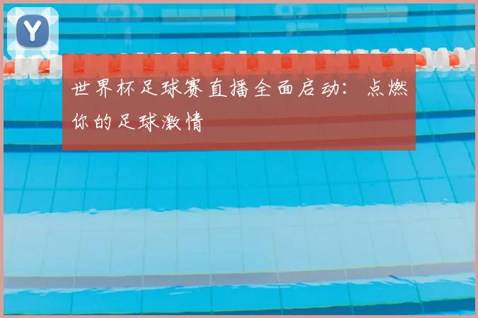 世界杯足球赛直播全面启动：点燃你的足球激情