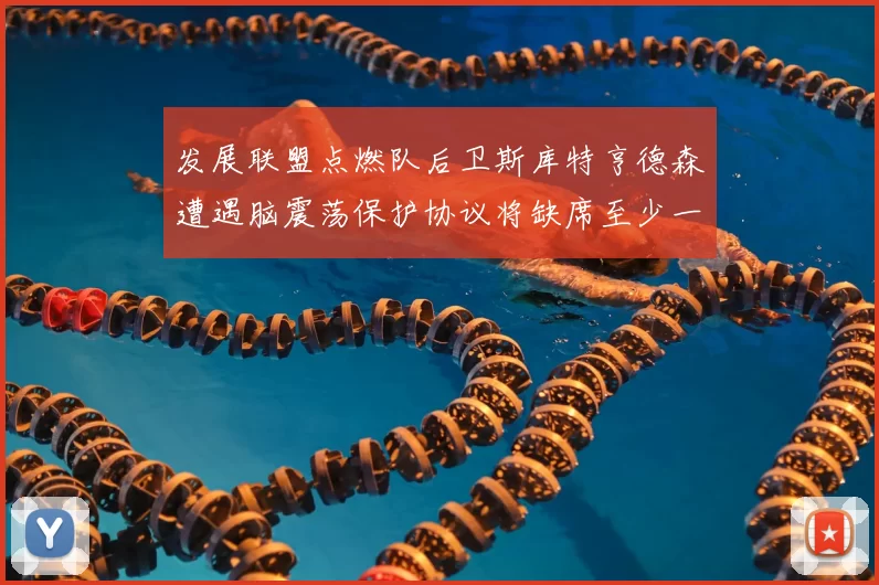 发展联盟点燃队后卫斯库特亨德森遭遇脑震荡保护协议将缺席至少一周