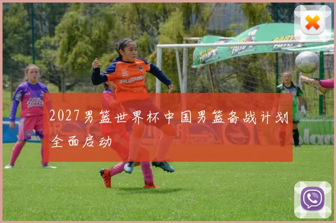 2027男篮世界杯中国男篮备战计划全面启动