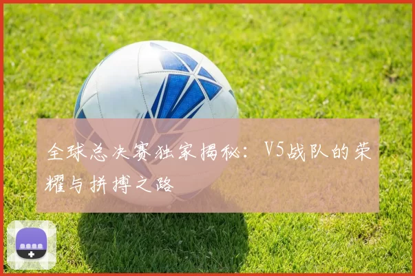 全球总决赛独家揭秘：V5战队的荣耀与拼搏之路