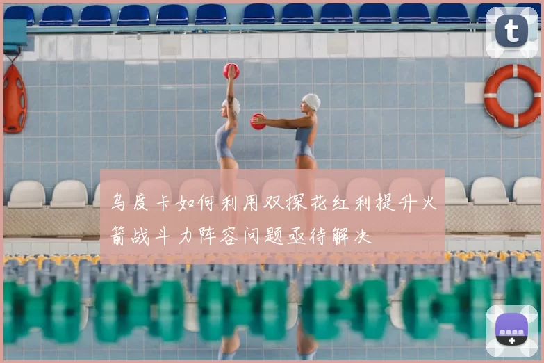 乌度卡如何利用双探花红利提升火箭战斗力阵容问题亟待解决